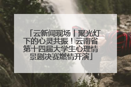 云新闻现场丨聚光灯下的心灵共振！云南省第十四届大学生心理情景剧决赛燃情开演