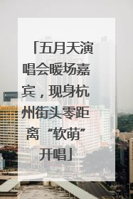 五月天演唱会暖场嘉宾，现身杭州街头零距离“软萌”开唱