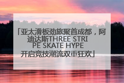 亚太滑板劲旅聚首成都，阿迪达斯THREE STRIPE SKATE HYPE开启竞技潮流双重狂欢