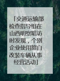 交通运输部检查指导组在山西明察暗访时发现，个别企业使用擅自改装车辆从事经营活动