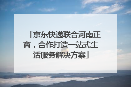 京东快递联合河南正商，合作打造一站式生活服务解决方案