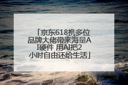 京东618携多位品牌大佬带来海量AI硬件 用AI把2小时自由还给生活