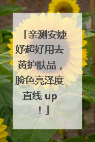 亲测安婕妤超好用去黄护肤品，脸色亮泽度直线 up！