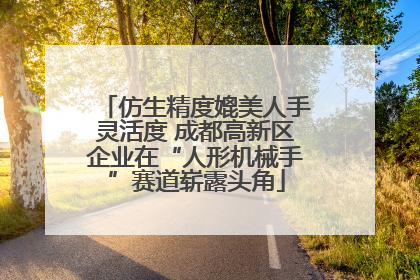 仿生精度媲美人手灵活度 成都高新区企业在“人形机械手”赛道崭露头角