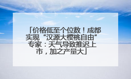 价格低至个位数！成都实现“汉源大樱桃自由” 专家：天气导致推迟上市，加之产量大