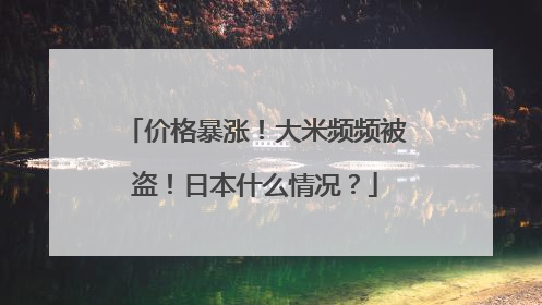 价格暴涨！大米频频被盗！日本什么情况？