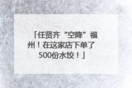 任贤齐“空降”福州！在这家店下单了500份水饺！