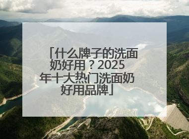 什么牌子的洗面奶好用？2025年十大热门洗面奶好用品牌