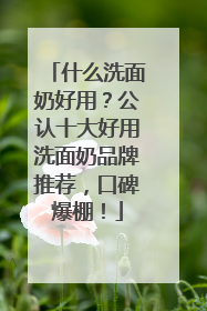 什么洗面奶好用？公认十大好用洗面奶品牌推荐，口碑爆棚！