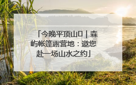 今晚平顶山⑫｜森屿帐篷露营地：邀您赴一场山水之约