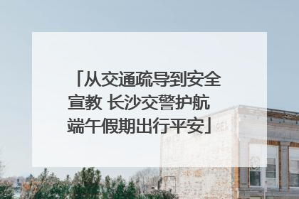 从交通疏导到安全宣教 长沙交警护航端午假期出行平安