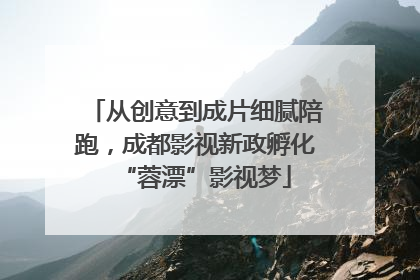 从创意到成片细腻陪跑，成都影视新政孵化“蓉漂”影视梦