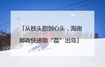 从枝头甜到心头，海南邮政快速助“荔”出岛