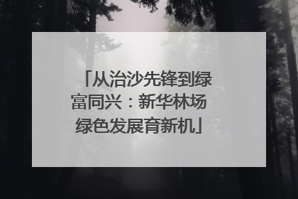 从治沙先锋到绿富同兴：新华林场绿色发展育新机