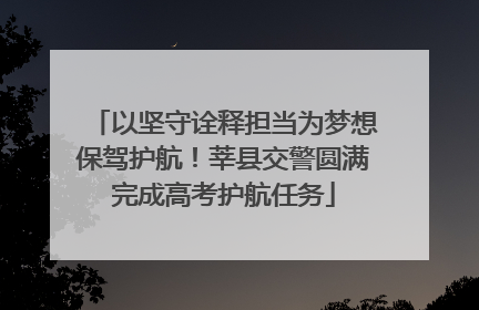 以坚守诠释担当为梦想保驾护航！莘县交警圆满完成高考护航任务