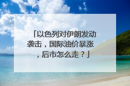 以色列对伊朗发动袭击，国际油价暴涨，后市怎么走？