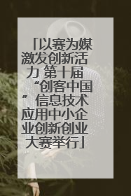 以赛为媒激发创新活力 第十届“创客中国”信息技术应用中小企业创新创业大赛举行