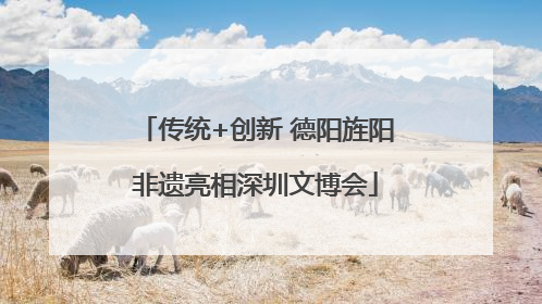 传统+创新 德阳旌阳非遗亮相深圳文博会