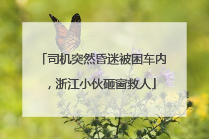 司机突然昏迷被困车内，浙江小伙砸窗救人
