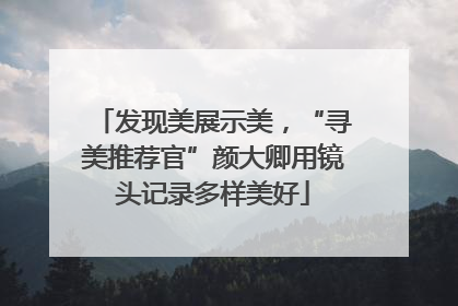 发现美展示美，“寻美推荐官”颜大卿用镜头记录多样美好