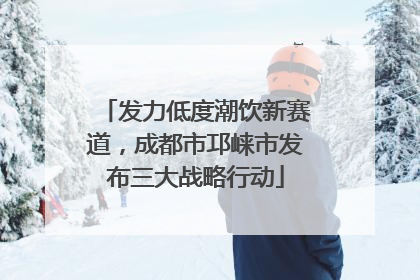 发力低度潮饮新赛道，成都市邛崃市发布三大战略行动