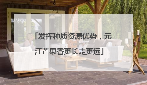 发挥种质资源优势，元江芒果香更长走更远
