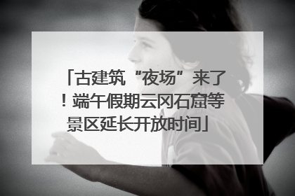 古建筑“夜场”来了！端午假期云冈石窟等景区延长开放时间