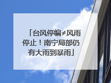 台风停编≠风雨停止！南宁局部仍有大雨到暴雨