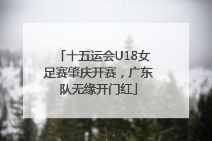 十五运会U18女足赛肇庆开赛，广东队无缘开门红