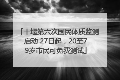 十堰第六次国民体质监测启动 27日起，20至79岁市民可免费测试