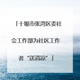 十堰市张湾区委社会工作部为社区工作者“送清凉”