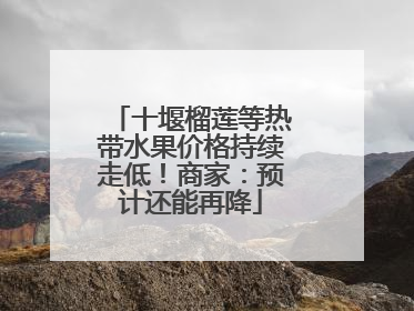 十堰榴莲等热带水果价格持续走低！商家：预计还能再降