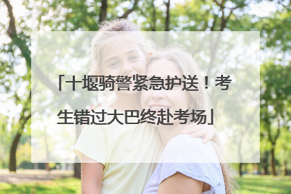 十堰骑警紧急护送！考生错过大巴终赴考场