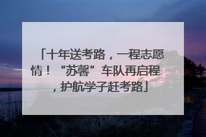 十年送考路，一程志愿情！“苏馨”车队再启程，护航学子赶考路