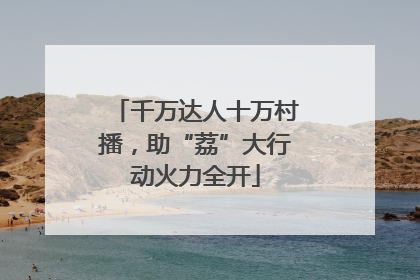 千万达人十万村播，助“荔”大行动火力全开