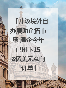 升级境外自办展助企拓市场 温企今年已拼下15.8亿美元意向订单