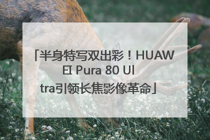 半身特写双出彩！HUAWEI Pura 80 Ultra引领长焦影像革命