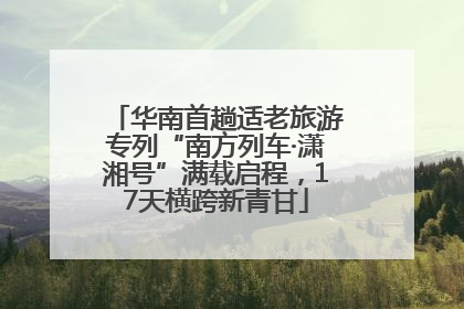 华南首趟适老旅游专列“南方列车·潇湘号”满载启程，17天横跨新青甘
