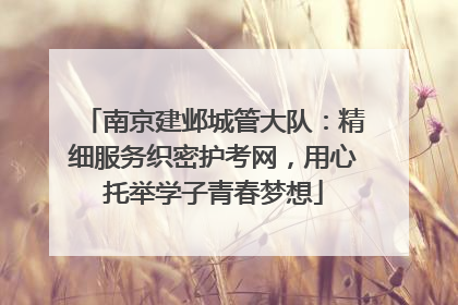 南京建邺城管大队：精细服务织密护考网，用心托举学子青春梦想
