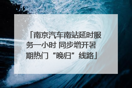 南京汽车南站延时服务一小时 同步增开暑期热门“晚归”线路