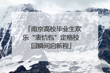 南京高校毕业生欢乐“表情包”定格校园瞬间启新程