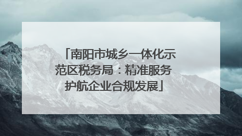 南阳市城乡一体化示范区税务局：精准服务护航企业合规发展