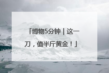 博物5分钟｜这一刀，值半斤黄金！