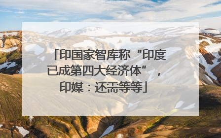 印国家智库称“印度已成第四大经济体”，印媒：还需等等