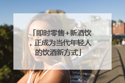 即时零售+新酒饮，正成为当代年轻人的饮酒新方式