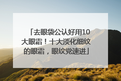 去眼袋公认好用10大眼霜！十大淡化细纹的眼霜，眼纹党速进