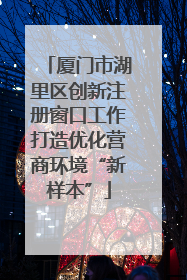 厦门市湖里区创新注册窗口工作打造优化营商环境“新样本”