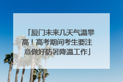 厦门未来几天气温攀高！高考期间考生要注意做好防暑降温工作