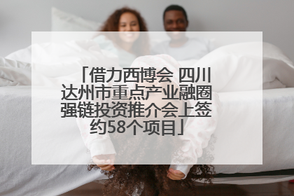 借力西博会 四川达州市重点产业融圈强链投资推介会上签约58个项目