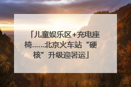 儿童娱乐区+充电座椅……北京火车站“硬核”升级迎暑运